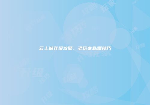 云上城升级攻略：老玩家私藏技巧