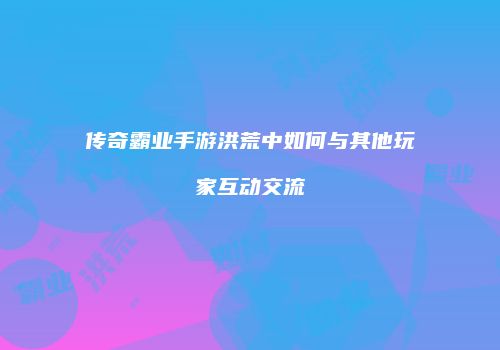 传奇霸业手游洪荒中如何与其他玩家互动交流