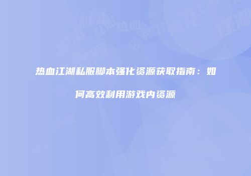 热血江湖私服脚本强化资源获取指南：如何高效利用游戏内资源