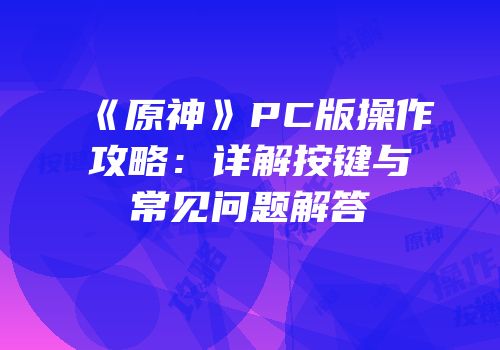 《原神》PC版操作攻略：详解按键与常见问题解答