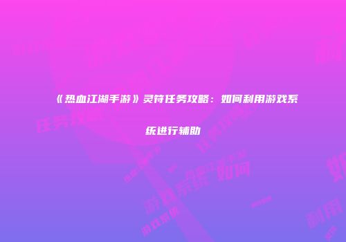 《热血江湖手游》灵符任务攻略:如何利用游戏系统进行辅助
