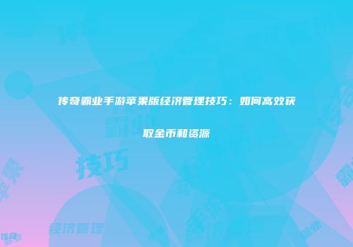 传奇霸业手游苹果版经济管理技巧：如何高效获取金币和资源