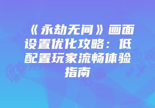 《永劫无间》画面设置优化攻略：低配置玩家流畅体验指南