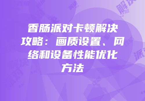 香肠派对卡顿解决攻略：画质设置、网络和设备性能优化方法