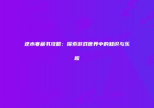 逆水寒藏书攻略：探索游戏世界中的知识与乐趣
