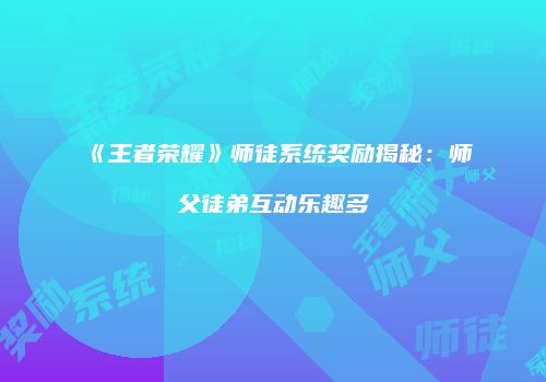 《王者荣耀》师徒系统奖励揭秘：师父徒弟互动乐趣多