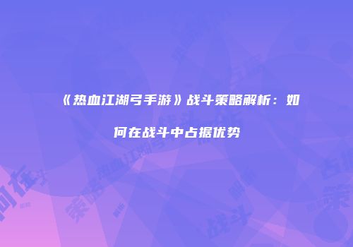 《热血江湖弓手游》战斗策略解析：如何在战斗中占据优势