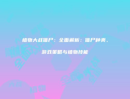 植物大战僵尸：全面解析：僵尸种类、游戏策略与植物技能