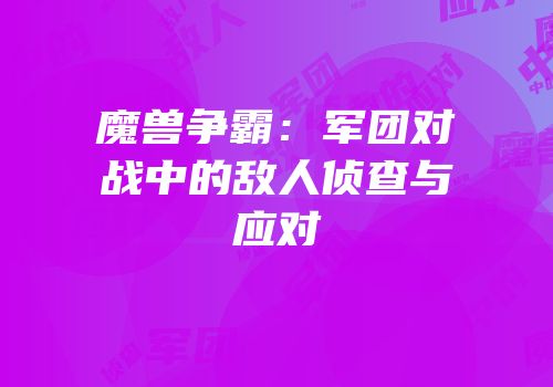 魔兽争霸：军团对战中的敌人侦查与应对