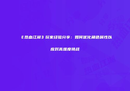 《热血江湖》玩家经验分享：如何优化角色属性以应对高难度挑战