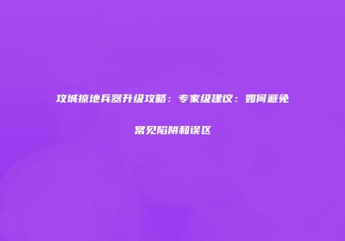 攻城掠地兵器升级攻略：专家级建议：如何避免常见陷阱和误区