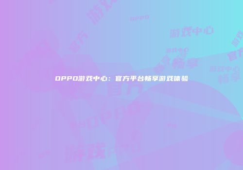 OPPO游戏中心：官方平台畅享游戏体验