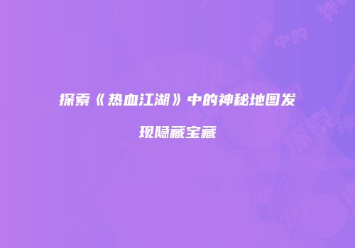 探索《热血江湖》中的神秘地图发现隐藏宝藏