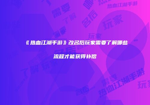 《热血江湖手游》改名后玩家需要了解哪些流程才能获得补偿