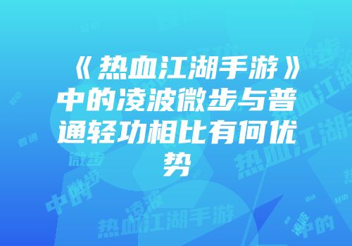 《热血江湖手游》中的凌波微步与普通轻功相比有何优势