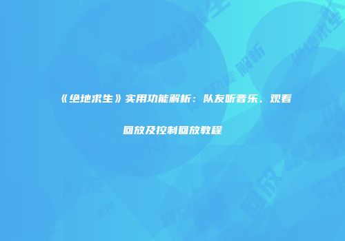 《绝地求生》实用功能解析：队友听音乐、观看回放及控制回放教程