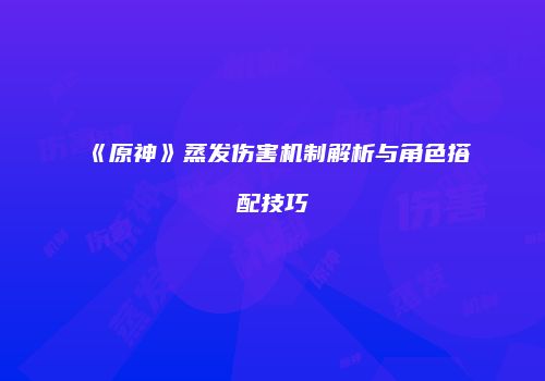 《原神》蒸发伤害机制解析与角色搭配技巧