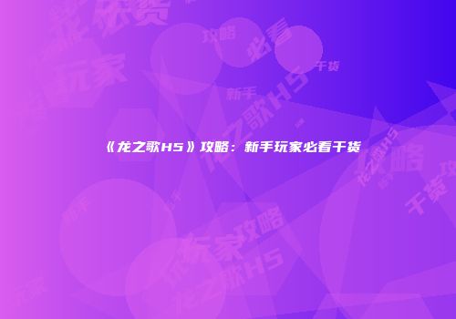 《龙之歌H5》攻略：新手玩家必看干货