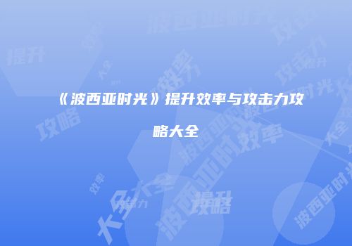 《波西亚时光》提升效率与攻击力攻略大全