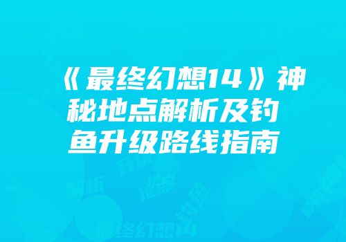 《最终幻想14》神秘地点解析及钓鱼升级路线指南