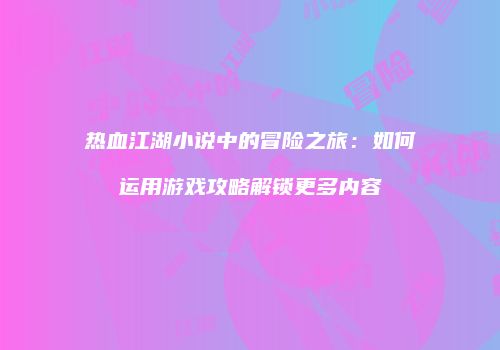 热血江湖小说中的冒险之旅：如何运用游戏攻略解锁更多内容