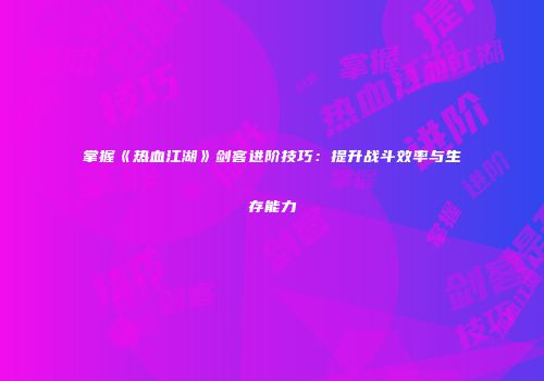 掌握《热血江湖》剑客进阶技巧：提升战斗效率与生存能力