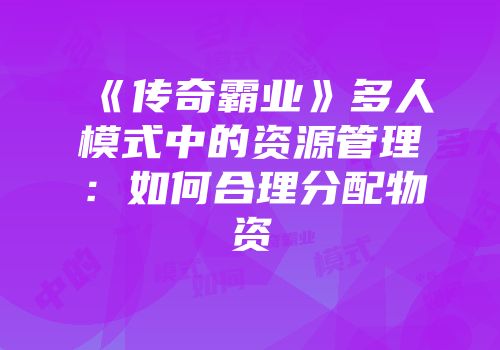 《传奇霸业》多人模式中的资源管理：如何合理分配物资