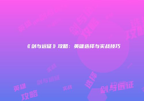 《剑与远征》攻略：英雄选择与实战技巧