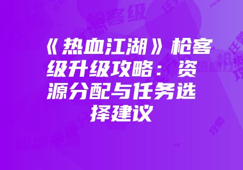 《热血江湖》枪客级升级攻略：资源分配与任务选择建议