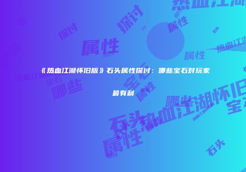 《热血江湖怀旧版》石头属性探讨：哪些宝石对玩家最有利