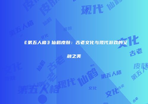 《第五人格》仙鹤皮肤：古老文化与现代游戏的交融之美