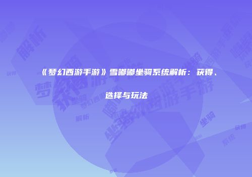 《梦幻西游手游》雪嘟嘟坐骑系统解析：获得、选择与玩法