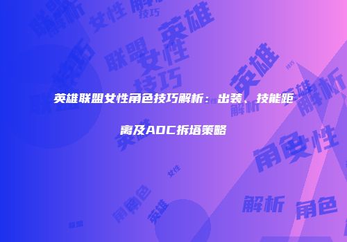 英雄联盟女性角色技巧解析：出装、技能距离及ADC拆塔策略