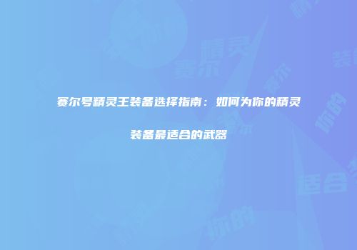 赛尔号精灵王装备选择指南：如何为你的精灵装备最适合的武器
