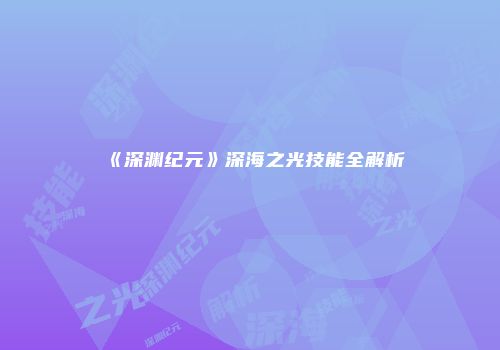《深渊纪元》深海之光技能全解析