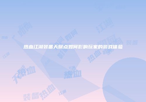 热血江湖装备天赋点如何影响玩家的游戏体验