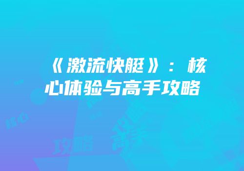 《激流快艇》：核心体验与高手攻略