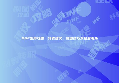 DNF剑舞攻略：转职建议、刷图技巧及技能解析