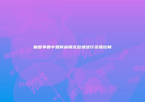 魔兽争霸中如何利用无敌墙进行资源控制