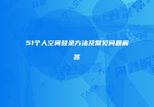 51个人空间登录方法及常见问题解答