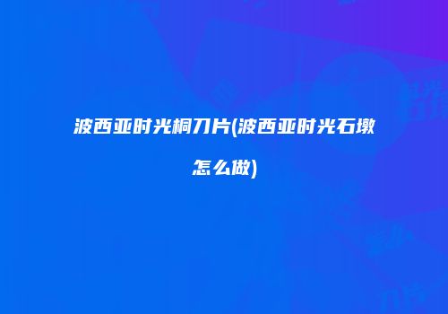 波西亚时光桐刀片(波西亚时光石墩怎么做)