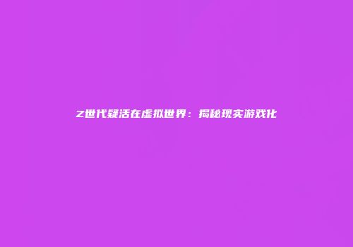 Z世代疑活在虚拟世界：揭秘现实游戏化