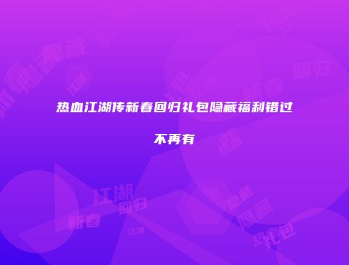 热血江湖传新春回归礼包隐藏福利错过不再有