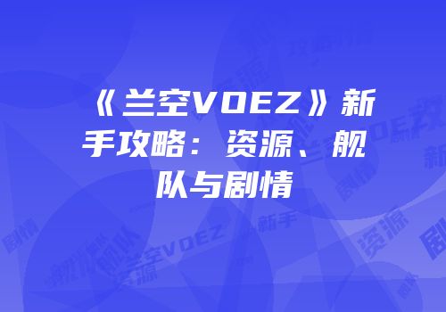 《兰空VOEZ》新手攻略：资源、舰队与剧情