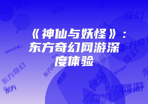 《神仙与妖怪》：东方奇幻网游深度体验