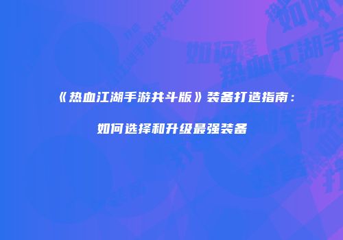 《热血江湖手游共斗版》装备打造指南：如何选择和升级最强装备