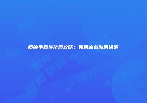 魔兽争霸进化图攻略:如何高效利用资源