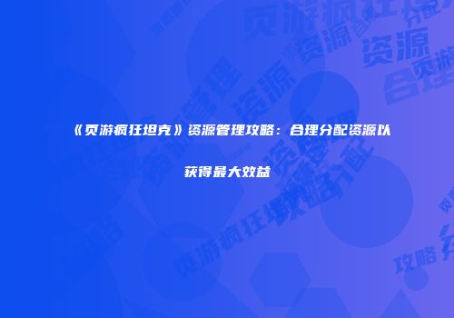《页游疯狂坦克》资源管理攻略：合理分配资源以获得最大效益