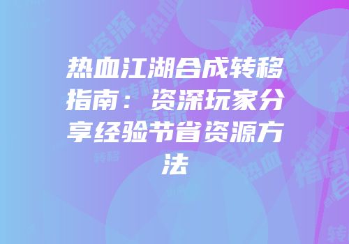 热血江湖合成转移指南：资深玩家分享经验节省资源方法