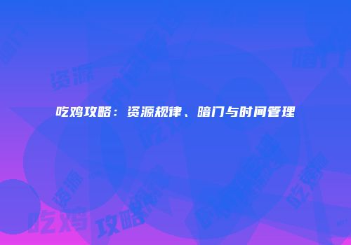 吃鸡攻略：资源规律、暗门与时间管理
